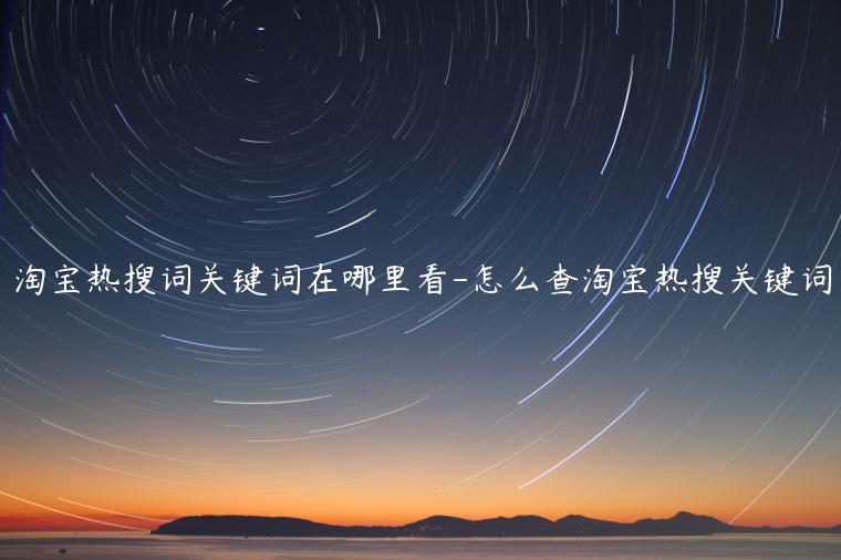 淘寶熱搜詞關(guān)鍵詞在哪里看-怎么查淘寶熱搜關(guān)鍵詞